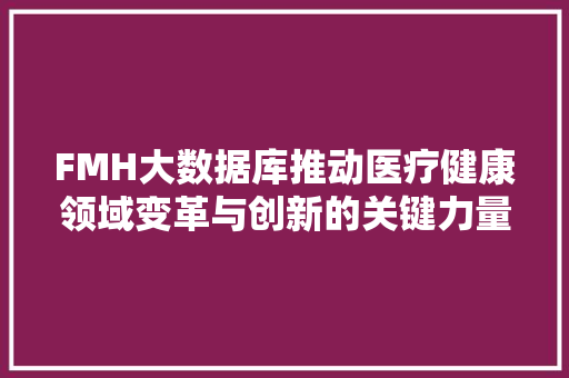 FMH大数据库推动医疗健康领域变革与创新的关键力量 FMH大数据库推动医疗健康领域变革与创新的关键力量