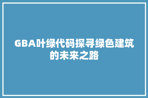 GBA叶绿代码探寻绿色建筑的未来之路 GBA叶绿代码探寻绿色建筑的未来之路