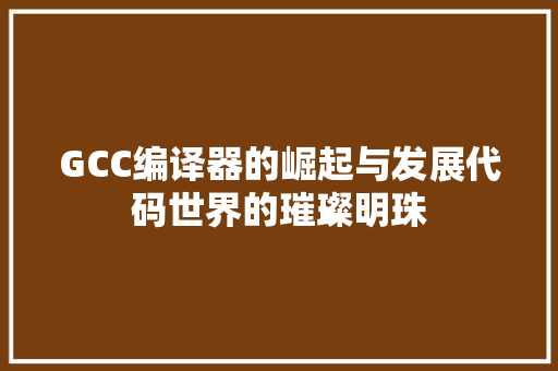 GCC编译器的崛起与发展代码世界的璀璨明珠 操作系统 GCC编译器的崛起与发展代码世界的璀璨明珠 操作系统