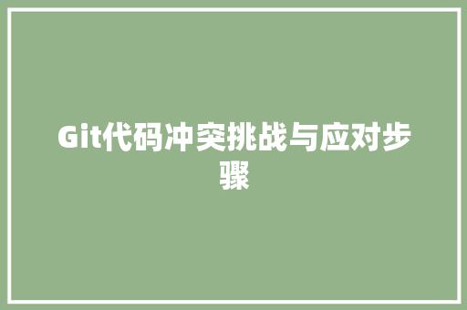 Git代码冲突挑战与应对步骤 Git代码冲突挑战与应对步骤