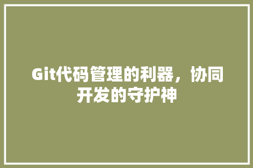 Git代码管理的利器,协同开发的守护神 Git代码管理的利器,协同开发的守护神