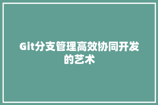 Git分支管理高效协同开发的艺术 Git分支管理高效协同开发的艺术