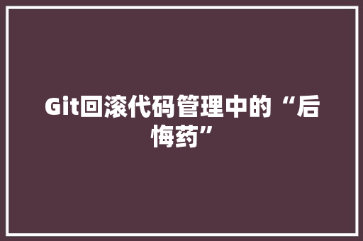 Git回滚代码管理中的“后悔药” Git回滚代码管理中的“后悔药”