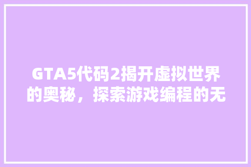 GTA5代码2揭开虚拟世界的奥秘，探索游戏编程的无限可能