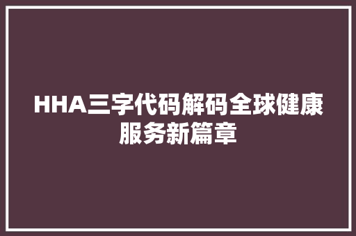 HHA三字代码解码全球健康服务新篇章