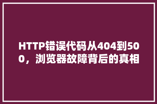 HTTP错误代码从404到500，浏览器故障背后的真相