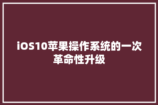 iOS10苹果操作系统的一次革命性升级 iOS10苹果操作系统的一次革命性升级