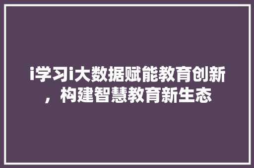 i学习i大数据赋能教育创新，构建智慧教育新生态