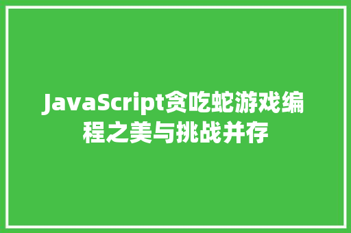 JavaScript贪吃蛇游戏编程之美与挑战并存 JavaScript贪吃蛇游戏编程之美与挑战并存