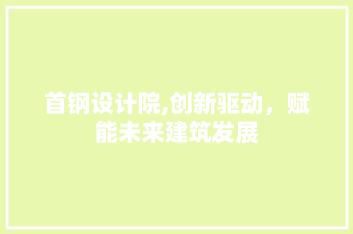 首钢设计院,创新驱动，赋能未来建筑发展 首钢设计院,创新驱动，赋能未来建筑发展 电脑配置