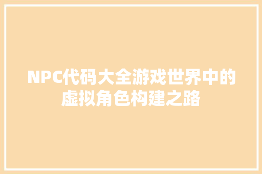 NPC代码大全游戏世界中的虚拟角色构建之路 NPC代码大全游戏世界中的虚拟角色构建之路