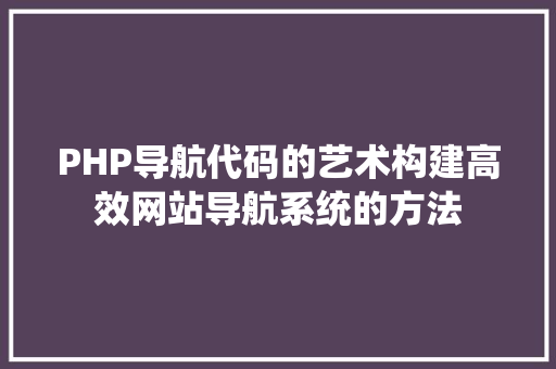 PHP导航代码的艺术构建高效网站导航系统的方法 PHP导航代码的艺术构建高效网站导航系统的方法