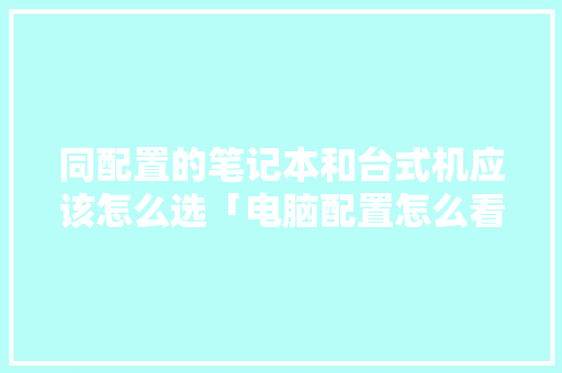 同配置的笔记本和台式机应该怎么选「电脑配置怎么看对比图片」