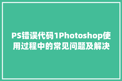PS错误代码1Photoshop使用过程中的常见问题及解决之路