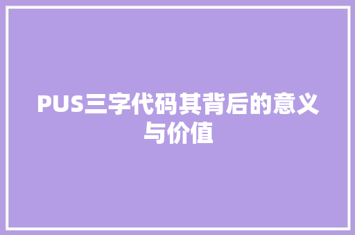 PUS三字代码其背后的意义与价值 PUS三字代码其背后的意义与价值