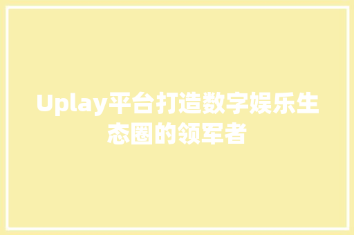 Uplay平台打造数字娱乐生态圈的领军者