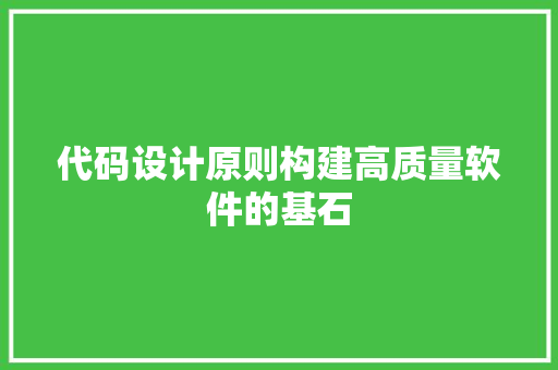 代码设计原则构建高质量软件的基石 代码设计原则构建高质量软件的基石