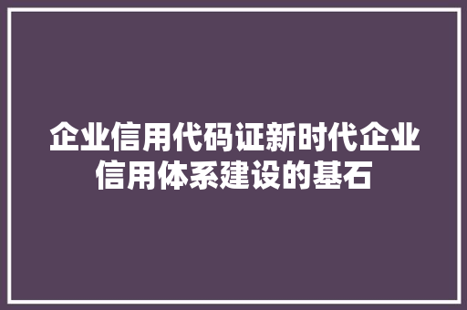 企业信用代码证新时代企业信用体系建设的基石