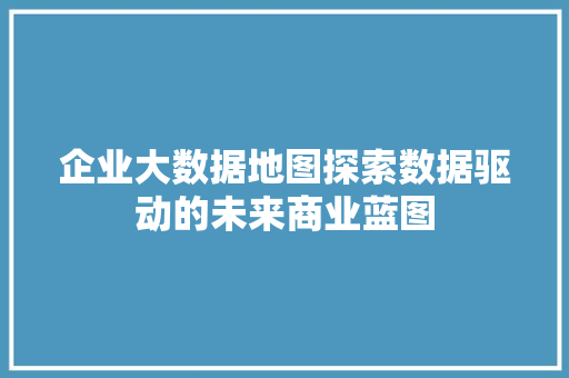 企业大数据地图探索数据驱动的未来商业蓝图