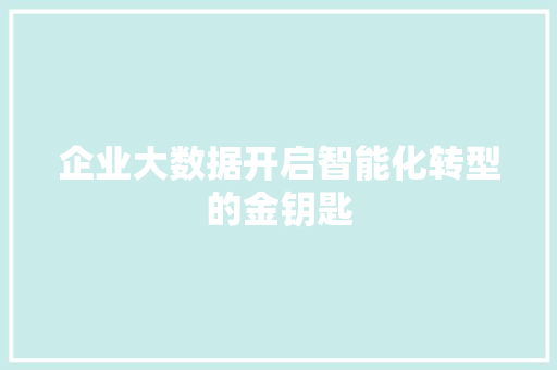 企业大数据开启智能化转型的金钥匙