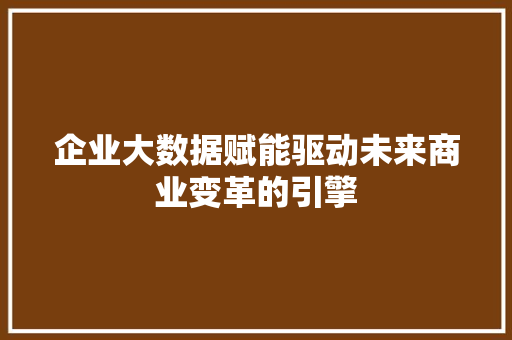 企业大数据赋能驱动未来商业变革的引擎