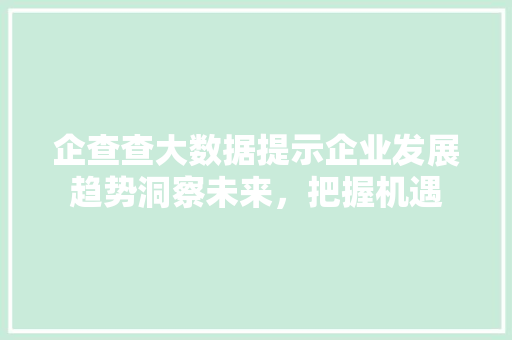 企查查大数据提示企业发展趋势洞察未来，把握机遇