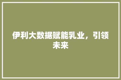 伊利大数据赋能乳业，引领未来