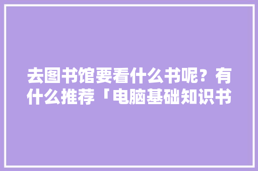 去图书馆要看什么书呢？有什么推荐「电脑基础知识书籍推荐」