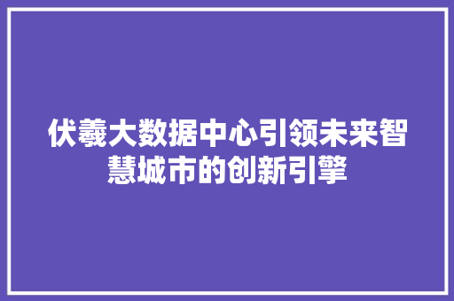 伏羲大数据中心引领未来智慧城市的创新引擎