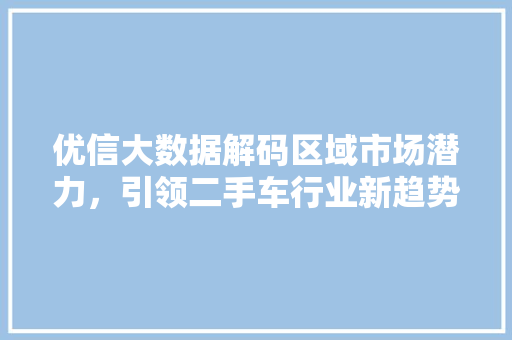 优信大数据解码区域市场潜力，引领二手车行业新趋势