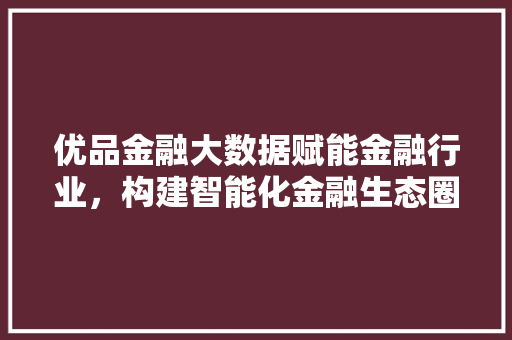 优品金融大数据赋能金融行业，构建智能化金融生态圈