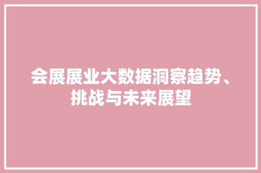 会展展业大数据洞察趋势、挑战与未来展望