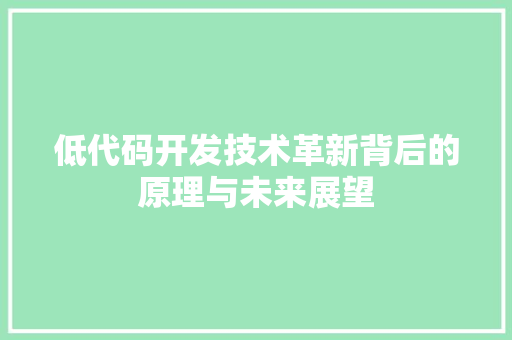 低代码开发技术革新背后的原理与未来展望