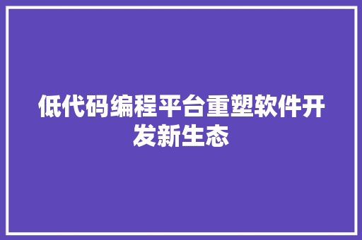 低代码编程平台重塑软件开发新生态