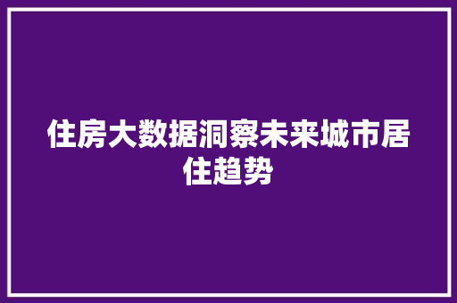 住房大数据洞察未来城市居住趋势
