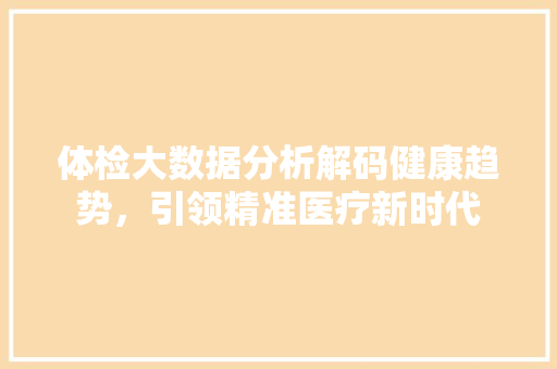 体检大数据分析解码健康趋势，引领精准医疗新时代