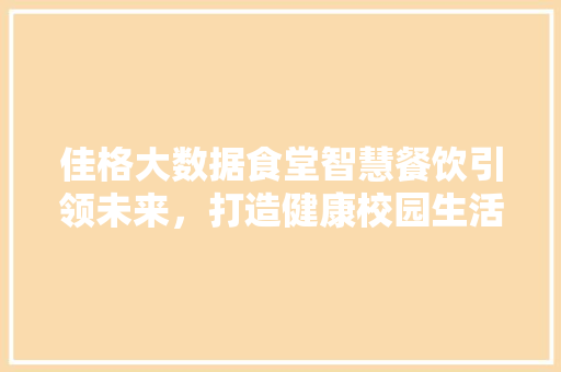 佳格大数据食堂智慧餐饮引领未来，打造健康校园生活新范式