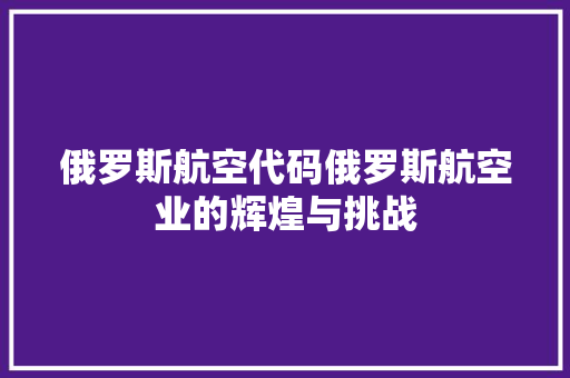 俄罗斯航空代码俄罗斯航空业的辉煌与挑战