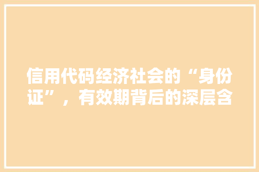 信用代码经济社会的“身份证”，有效期背后的深层含义