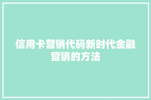 信用卡营销代码新时代金融营销的方法