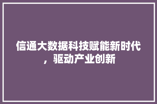 信通大数据科技赋能新时代，驱动产业创新