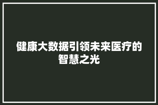 健康大数据引领未来医疗的智慧之光