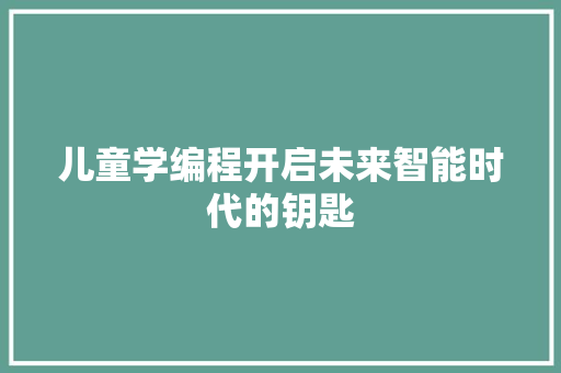 儿童学编程开启未来智能时代的钥匙