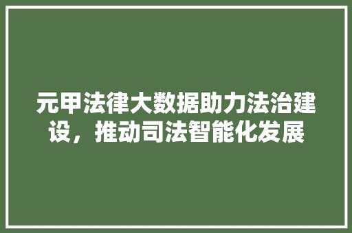 元甲法律大数据助力法治建设，推动司法智能化发展