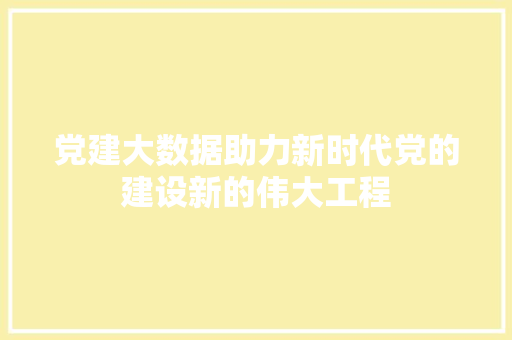 党建大数据助力新时代党的建设新的伟大工程