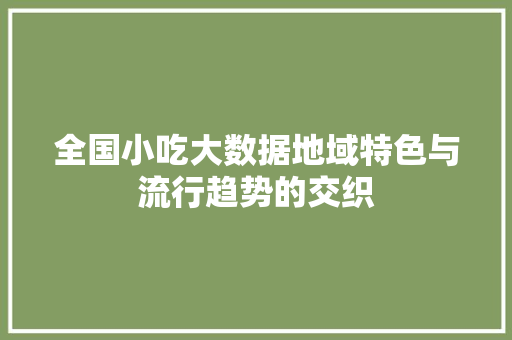 全国小吃大数据地域特色与流行趋势的交织