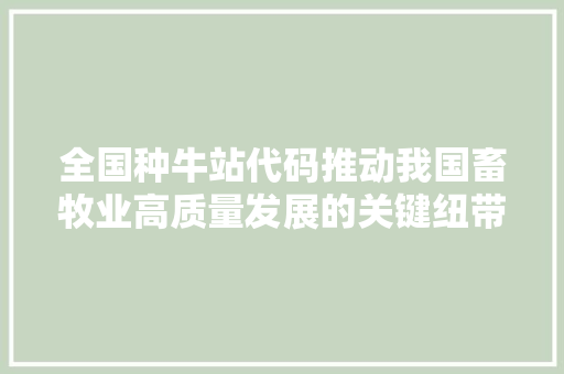 全国种牛站代码推动我国畜牧业高质量发展的关键纽带