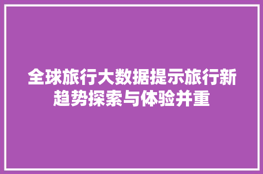 全球旅行大数据提示旅行新趋势探索与体验并重