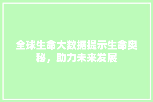 全球生命大数据提示生命奥秘，助力未来发展