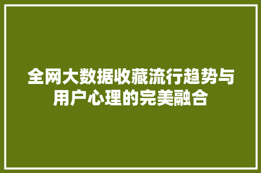 全网大数据收藏流行趋势与用户心理的完美融合
